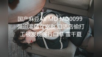 国产麻豆AV MD MD0099 强迫灌精女室友 口活店偷打工被发现强行口爆 雪千夏