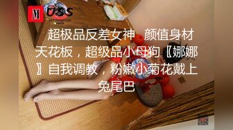 ✅超极品反差女神✅颜值身材天花板，超级品小母狗〖娜娜〗自我调教，粉嫩小菊花戴上兔尾巴