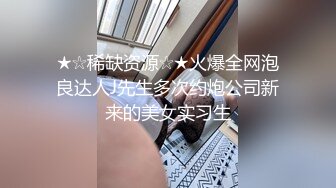 ★☆稀缺资源☆★火爆全网泡良达人J先生多次约炮公司新来的美女实习生