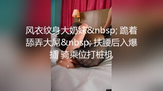 风衣纹身大奶妹&nbsp; 跪着舔弄大屌&nbsp; 扶腰后入爆插 骑乘位打桩机