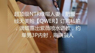 超顶级NTR绿帽人妻，肥臀一线天美鲍【QWER】订阅私拍，滴蜡露出紫薇喷水调教，约单男3P内射，刷锅狠人