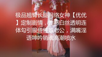 极品翘臀长腿网络女神【优优】定制剧情，性感白丝透明连体勾引服侍性奴老公，满嘴淫语呻吟销魂高潮喷水