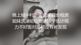 晚上城中村近距离偷窥合租房姐妹洗澡哈哈眼镜妹子估计视力不好面对面都没有被发现