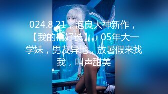 024.8.21，泡良大神新作，【我的枪好长】，05年大一学妹，男友异地，放暑假来找我，叫声甜美