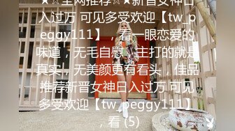 ★☆全网推荐☆★新晋女神日入过万 可见多受欢迎【tw_peggy111】，看一眼恋爱的味道，无毛自慰，主打的就是真实，无美颜更有看头，佳品推荐新晋女神日入过万 可见多受欢迎【tw_peggy111】，看 (5)