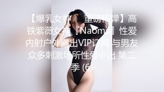 【爆乳女神❤️重磅核弹】高铁紫薇女神『Naomii』性爱内射户外露出VIP订阅 与男友众多刺激场所性爱中出 第二季 (6)