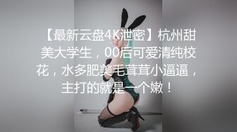 【最新云盘4K泄密】杭州甜美大学生，00后可爱清纯校花，水多肥美毛茸茸小逼逼，主打的就是一个嫩！