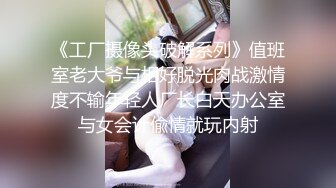 《工厂摄像头破解系列》值班室老大爷与相好脱光肉战激情度不输年轻人厂长白天办公室与女会计偸情就玩内射