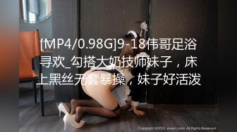 [MP4/0.98G]9-18伟哥足浴寻欢_勾搭大奶技师妹子，床上黑丝无套暴操，妹子好活泼