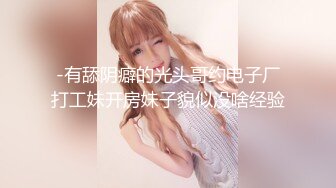 -有舔阴癖的光头哥约电子厂打工妹开房妹子貌似没啥经验