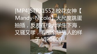 [MP4]STP31552 校花女神【Mandy-Nicole】大尺度跳蛋抽插，反差在校大学生下海，又骚又嗲，看那个缺男人的样子 VIP0600