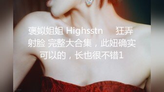 褒姒姐姐 Highsstn⭐️狂弄 射脸 完整大合集，此妞确实可以的，长也很不错1