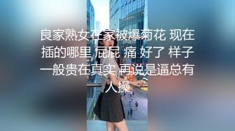 良家熟女在家被爆菊花 现在插的哪里 屁屁 痛 好了 样子一般贵在真实 再说是逼总有人操