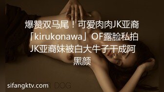 爆赞双马尾！可爱肉肉JK亚裔「kirukonawa」OF露脸私拍 JK亚裔妹被白大牛子干成阿黑颜