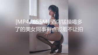 [MP4/ 655M] 酒店猛操喝多了的美女同事有点害羞不让拍