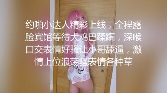 约啪小达人精彩上线，全程露脸宾馆等待大鸡巴蹂躏，深喉口交表情好骚让小哥舔逼，激情上位浪荡骚表情各种草