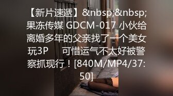 【新片速遞】&nbsp;&nbsp;果冻传媒 GDCM-017 小伙给离婚多年的父亲找了一个美女玩3P❤️可惜运气不太好被警察抓现行！[840M/MP4/37:50]