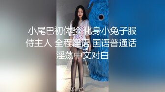 小尾巴初体验 化身小兔子服侍主人 全程淫语 国语普通话 淫荡中文对白