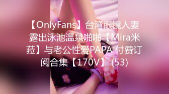 【OnlyFans】台湾眼镜人妻 露出泳池温泉啪啪【Mira米菈】与老公性爱PAPA 付费订阅合集【170V】 (53)