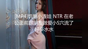 [MP4]饥寒小淫娃 NTR 在老公面前跟朋友做爱小S穴流了好多水水