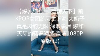 【爆乳横行❤️重磅天下】前KPOP女团练习生下海 大奶子真是风韵无限 深喉裹屌 爆炸天际的骚逼诱惑 高清1080P原版 (2)