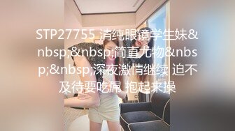 STP27755 清纯眼镜学生妹&nbsp;&nbsp;简直尤物&nbsp;&nbsp;深夜激情继续 迫不及待要吃屌 抱起来操