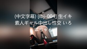 (中文字幕) [lbj-004] 生イキ素人ギャル中出し性交 いろはちゃん