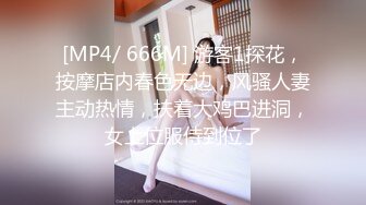 [MP4/ 666M] 游客1探花，按摩店内春色无边，风骚人妻主动热情，扶着大鸡巴进洞，女上位服侍到位了