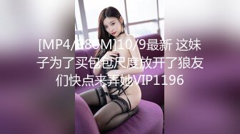 [MP4/980M]10/9最新 这妹子为了买包包尺度放开了狼友们快点来弄她VIP1196