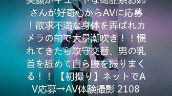 笑颜がキュートな绮丽系お姉さんが好奇心からAVに応募！欲求不満な身体を弄ばれカメラの前で大量潮吹き！！惯れてきたら攻守交替、男の乳首を舐めて自ら腰を振りまくる！！ 【初撮り】ネットでAV応募→AV体験撮影 2108