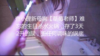 查小理新母狗【草莓老师】难忘的生日圣水火锅，存了3天2升的尿，无任何调味的锅底