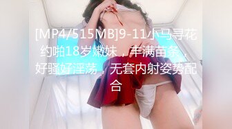 [MP4/515MB]9-11小马寻花约啪18岁嫩妹，丰满苗条，好骚好淫荡，无套内射姿势配合