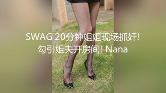 SWAG 20分钟姐姐现场抓奸!勾引姐夫开房间! Nana