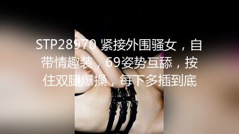 STP28970 紧接外围骚女，自带情趣装，69姿势互舔，按住双腿爆操，每下多插到底