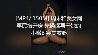 [MP4/ 150M] 周末和美女同事民宿开房 先操嘴再干她的小嫩B 完美露脸