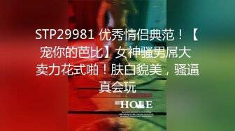 STP29981 优秀情侣典范！【宠你的芭比】女神骚男屌大 卖力花式啪！肤白貌美，骚逼真会玩