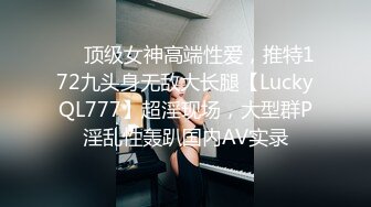 ❤️顶级女神高端性爱，推特172九头身无敌大长腿【LuckyQL777】超淫现场，大型群P淫乱性轰趴国内AV实录