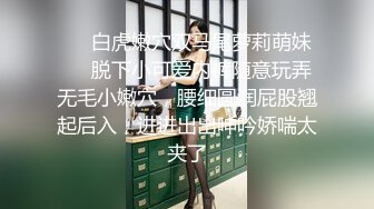 ❤️白虎嫩穴双马尾萝莉萌妹❤️脱下小可爱内裤随意玩弄无毛小嫩穴，腰细圆润屁股翘起后入，进进出出呻吟娇喘太夹了