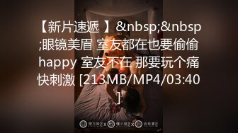 【新片速遞 】&nbsp;&nbsp;眼镜美眉 室友都在也要偷偷happy 室友不在 那要玩个痛快刺激 [213MB/MP4/03:40]