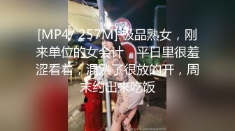 [MP4/ 257M] 极品熟女，刚来单位的女会计，平日里很羞涩看着，混熟了很放的开，周末约出来吃饭