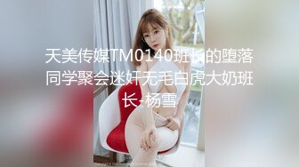 天美传媒TM0140班长的堕落同学聚会迷奸无毛白虎大奶班长-杨雪