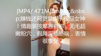 [MP4/ 471M]&nbsp;&nbsp;赚钱还网贷莫妮卡极品女神！情趣装按摩器自慰，无毛超嫩粉穴，假屌深插娇喘，表情很享受