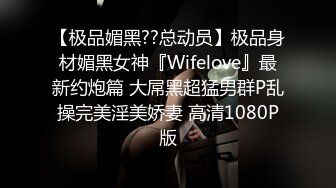 【极品媚黑??总动员】极品身材媚黑女神『Wifelove』最新约炮篇 大屌黑超猛男群P乱操完美淫美娇妻 高清1080P版