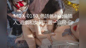 MDX-0180_色誘爸爸亂倫插入_遊戲和女兒二選一官网-白沛瑶