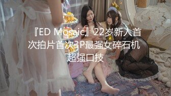 『ED Mosaic』22岁新人首次拍片首次3P最强女碎石机 超强口技