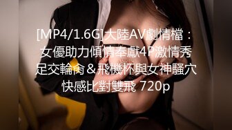 [MP4/1.6G]大陸AV劇情檔：女優助力傾情奉獻4P激情秀足交輪肏＆飛機杯與女神騷穴快感比對雙飛 720p