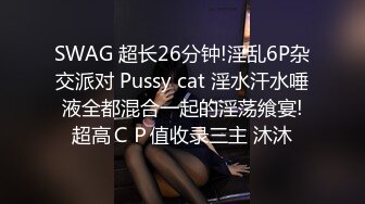 SWAG 超长26分钟!淫乱6P杂交派对 Pussy cat 淫水汗水唾液全都混合一起的淫荡飨宴!超高ＣＰ值收录三主 沐沐