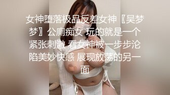 女神堕落极品反差女神〖吴梦梦〗公廁痴女 玩的就是一个紧张刺激 看女神被一步步沦陷美妙快感 展现放荡的另一面