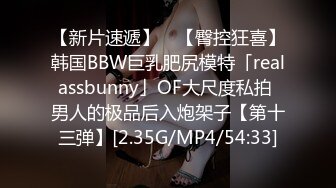 【新片速遞】 ✨【臀控狂喜】韩国BBW巨乳肥尻模特「realassbunny」OF大尺度私拍 男人的极品后入炮架子【第十三弹】[2.35G/MP4/54:33]