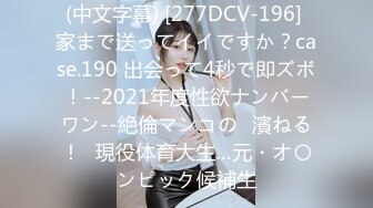 (中文字幕) [277DCV-196] 家まで送ってイイですか？case.190 出会って4秒で即ズボ！--2021年度性欲ナンバーワン--絶倫マンコの◯濱ねる！⇒現役体育大生…元・オ〇ンピック候補生